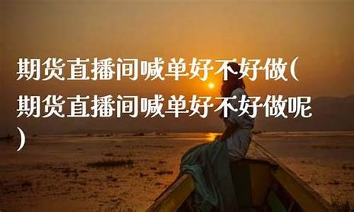 期货直播间喊单好不好做(期货直播间喊单好不好做呢)(期货喊单直播间期货直播室)_https://www.ccit-cctv.com_上交所_第1张