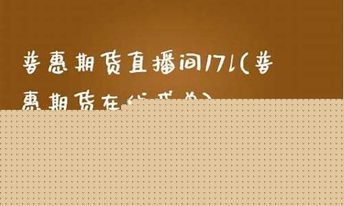 普惠国际期货直播间(普惠国际期货直播间怎么进)(普惠国际外汇可靠吗)_https://www.ccit-cctv.com_北交所_第1张