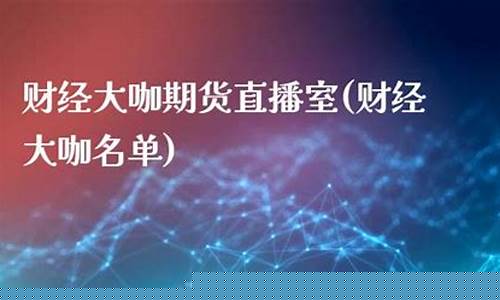 大咖财经期货直播室(大咖财经期货直播室在哪)(大咖财经金融期货直播)_https://www.ccit-cctv.com_北交所_第1张