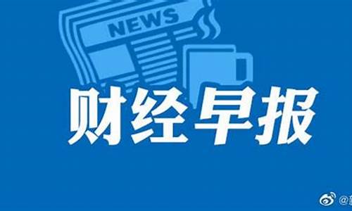 财经直播早报(财经直播早报最新版)(财经播报app 下载)_https://www.ccit-cctv.com_北交所_第1张
