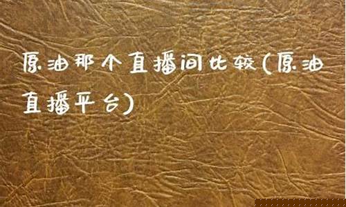 原油那个直播间比较(原油直播平台)(现货原油直播间)_https://www.ccit-cctv.com_上交所_第1张