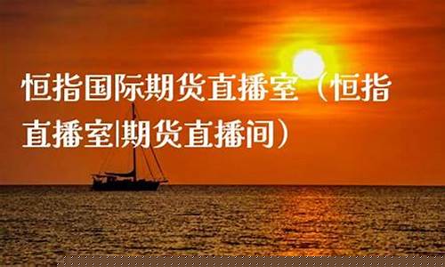 恒指 国际期货 直播间(恒指国际期货直播间)(正规恒指国际期货开户)_https://www.ccit-cctv.com_深交所_第1张
