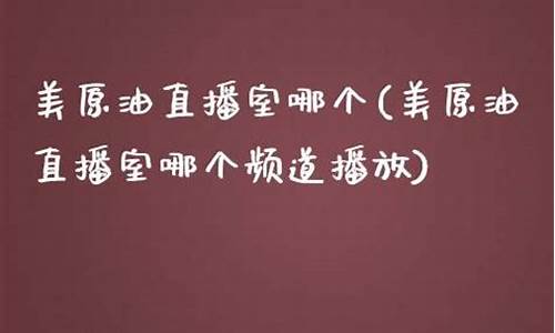 原油直播室哪个最好(原油直播室哪个最好用)_https://www.ccit-cctv.com_北交所_第1张