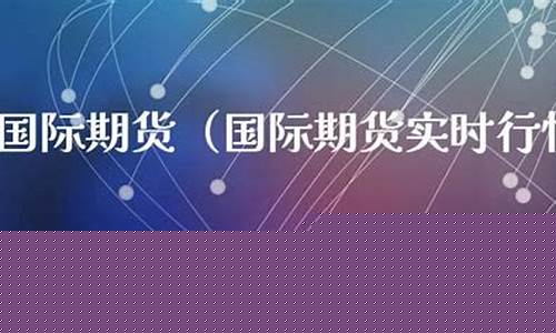 国际期货实时行情 直播间(国际期货实时行情直播间)_https://www.ccit-cctv.com_深交所_第1张