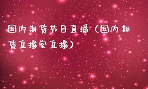 期货节目直播(期货节目直播在哪看)(期货直播在线观看)_https://www.ccit-cctv.com_科创板_第1张