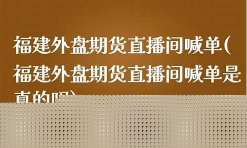 福建外盘期货直播间喊单(福建外盘期货直播间喊单是真的吗)_https://www.ccit-cctv.com_上交所_第1张