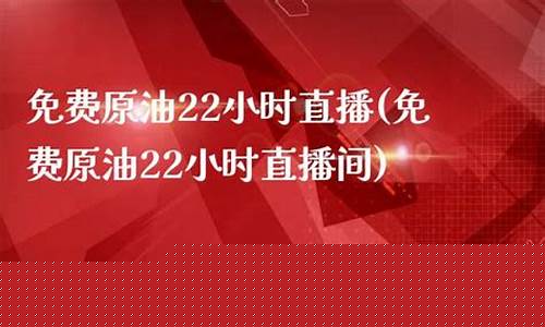 免费原油22小时直播(免费原油22小时直播间)(原油直播回放视频)_https://www.ccit-cctv.com_深交所_第1张