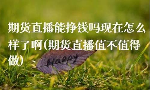 期货直播能挣钱吗现在(期货直播能挣钱吗现在还能做吗)(期货直播室合法吗)_https://www.ccit-cctv.com_深交所_第1张