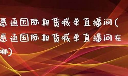 惠通国际期货喊单直播间(惠通国际期货喊单直播间在哪)_https://www.ccit-cctv.com_上交所_第1张