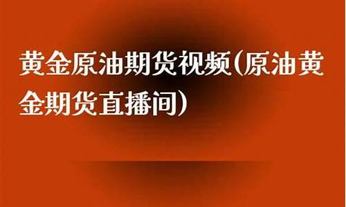 原油 黄金 期货 直播(原油黄金期货直播间)(国际原油黄金期货直播)_https://www.ccit-cctv.com_科创板_第1张