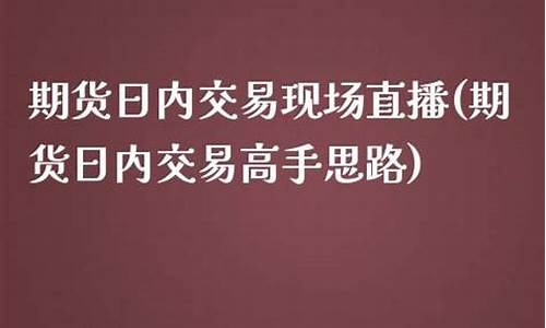期货日内交易现场直播(期货高手日内交易指标)(期货日内交易规则)_https://www.ccit-cctv.com_深交所_第1张