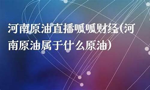 河南原油直播番茄财经(河南原油属于什么原油)(河南油田是哪个城市)_https://www.ccit-cctv.com_科创板_第1张