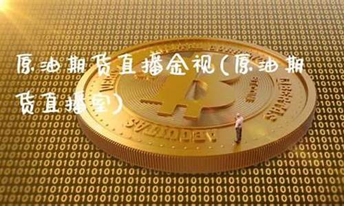 原油期货直播金视(原油期货直播室)(原油期货视频)_https://www.ccit-cctv.com_创业板_第1张