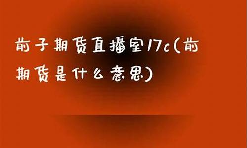 前子期货直播室(前期货是什么意思)_https://www.ccit-cctv.com_创业板_第1张