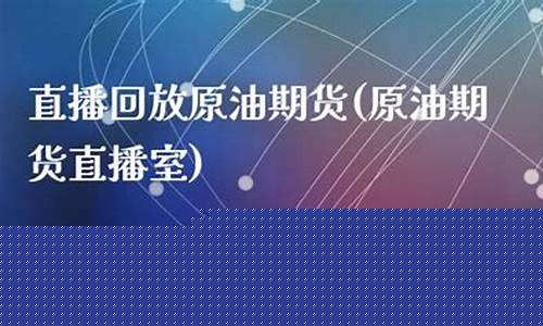 原油期货直播回放(原油期货直播回放在哪看)(原油期货频道)_https://www.ccit-cctv.com_上交所_第1张