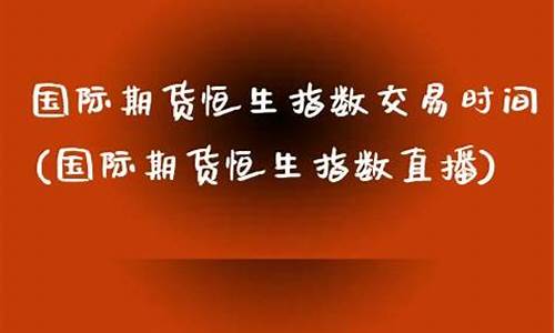 国际期货恒生指数直播间(恒指期货恒生指数直播间)(恒生指数期货行情软件)_https://www.ccit-cctv.com_科创板_第1张