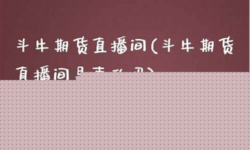 斗牛期货直播间(斗牛期货直播间是真的吗)(2020年斗牛直播)_https://www.ccit-cctv.com_深交所_第1张