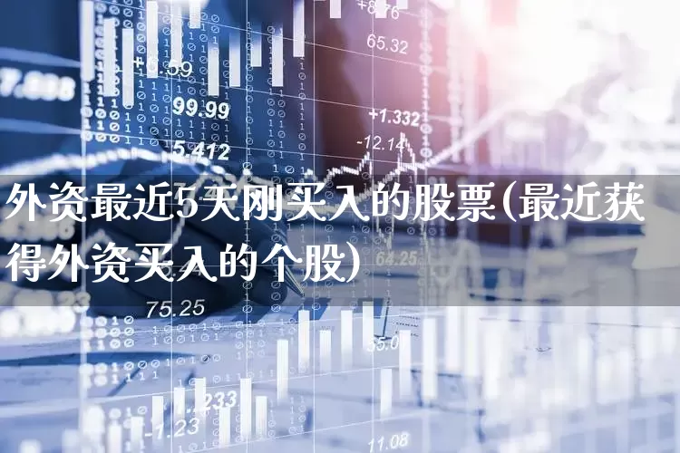 外资最近5天刚买入的股票(最近获得外资买入的个股)_https://www.ccit-cctv.com_创业板_第1张