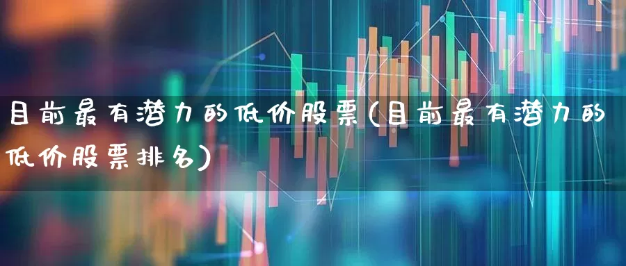 目前最有潜力的低价股票(目前最有潜力的低价股票排名)_https://www.ccit-cctv.com_深交所_第1张