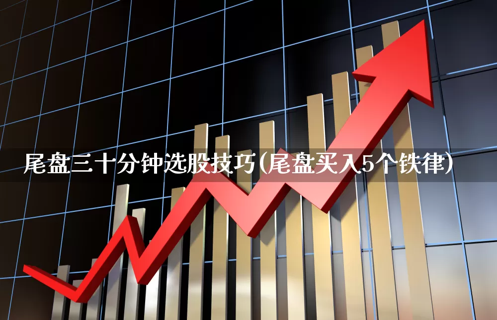 尾盘三十分钟选股技巧(尾盘买入5个铁律)_https://www.ccit-cctv.com_创业板_第1张