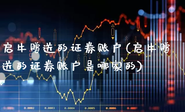 启牛赠送的证券账户(启牛赠送的证券账户是哪家的)_https://www.ccit-cctv.com_上交所_第1张