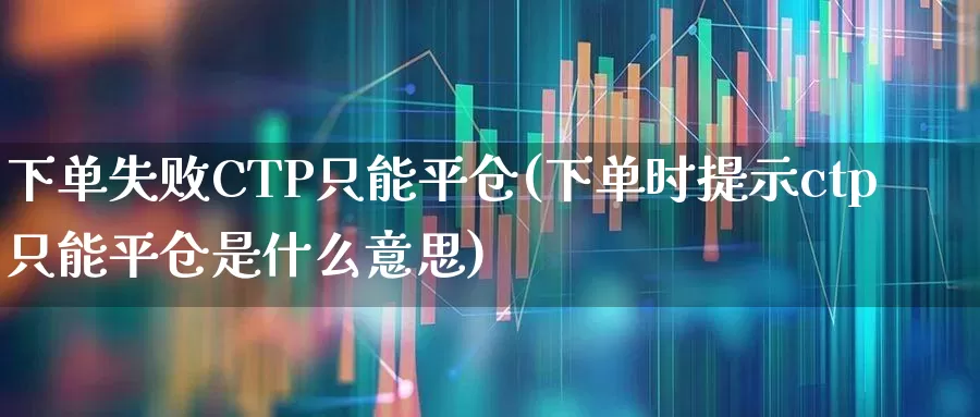 下单失败CTP只能平仓(下单时提示ctp只能平仓是什么意思)_https://www.ccit-cctv.com_上交所_第1张