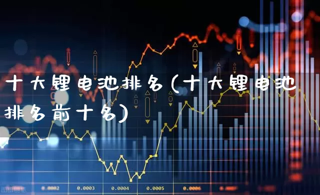十大锂电池排名(十大锂电池排名前十名)_https://www.ccit-cctv.com_深交所_第1张