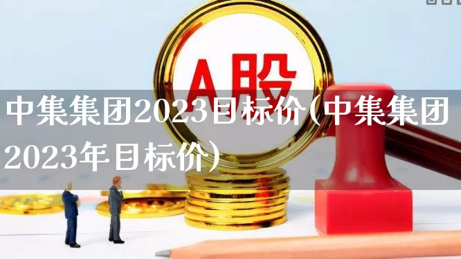 中集集团2023目标价(中集集团2023年目标价)_https://www.ccit-cctv.com_科创板_第1张