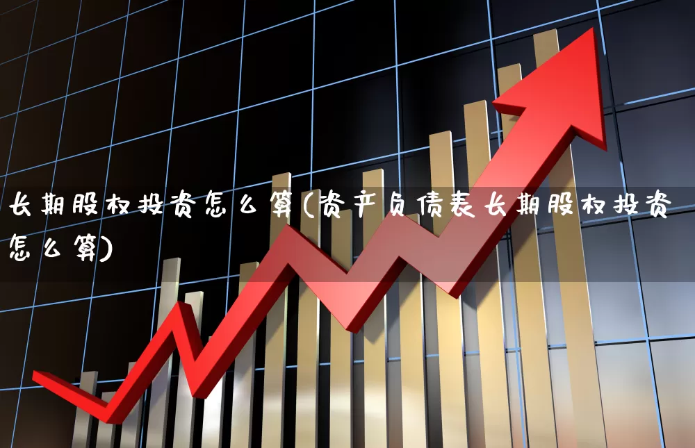 长期股权投资怎么算(资产负债表长期股权投资怎么算)_https://www.ccit-cctv.com_北交所_第1张