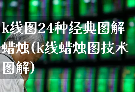 k线图24种经典图解蜡烛(k线蜡烛图技术图解)_https://www.ccit-cctv.com_深交所_第1张