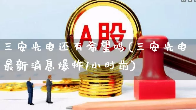 三安光电还有希望吗(三安光电最新消息爆炸1小时前)_https://www.ccit-cctv.com_科创板_第1张