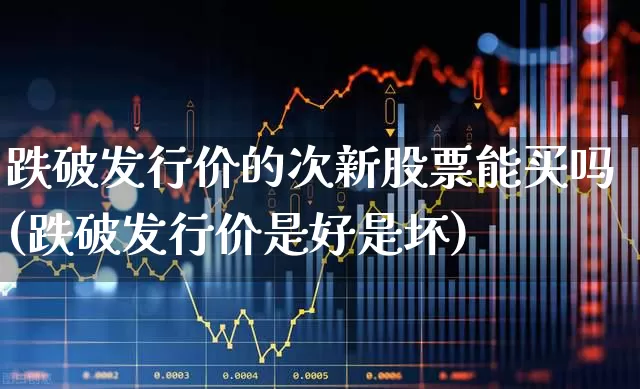 跌破发行价的次新股票能买吗(跌破发行价是好是坏)_https://www.ccit-cctv.com_创业板_第1张