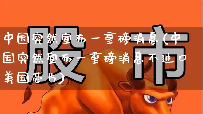 中国突然宣布一重磅消息(中国突然宣布一重磅消息不进口美国芯片)_https://www.ccit-cctv.com_北交所_第1张