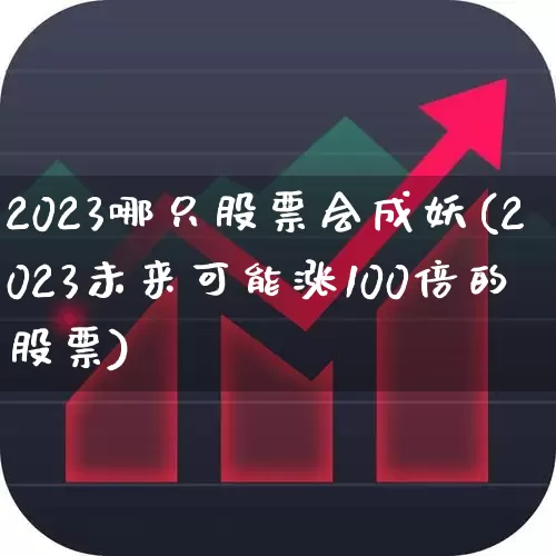 2023哪只股票会成妖(2023未来可能涨100倍的股票)_https://www.ccit-cctv.com_创业板_第1张