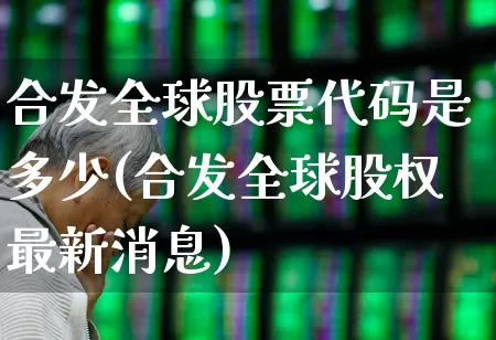 合发全球股票代码是多少(合发全球股权最新消息)_https://www.ccit-cctv.com_深交所_第1张