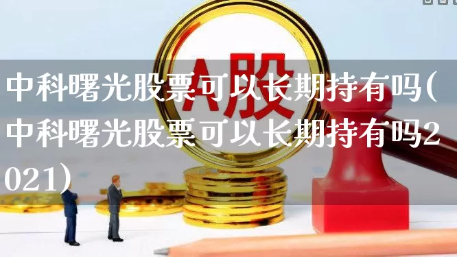 中科曙光股票可以长期持有吗(中科曙光股票可以长期持有吗2021)_https://www.ccit-cctv.com_深交所_第1张