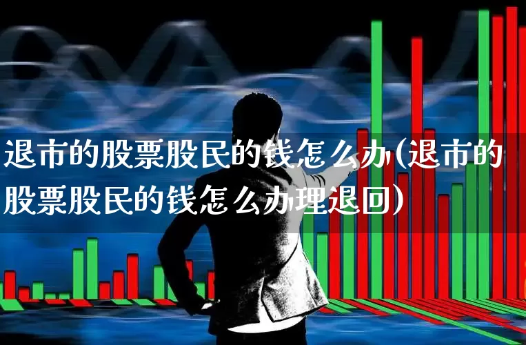 退市的股票股民的钱怎么办(退市的股票股民的钱怎么办理退回)_https://www.ccit-cctv.com_创业板_第1张