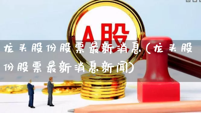 龙头股份股票最新消息(龙头股份股票最新消息新闻)_https://www.ccit-cctv.com_创业板_第1张