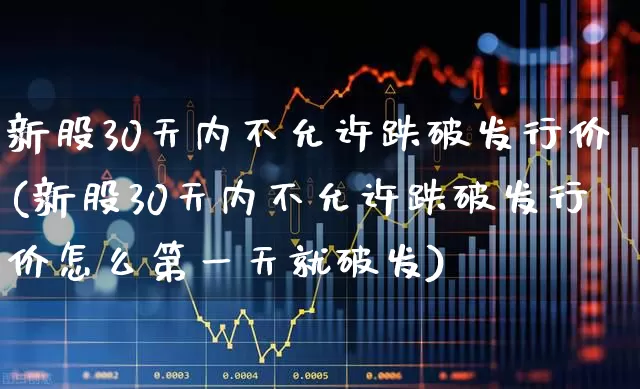 新股30天内不允许跌破发行价(新股30天内不允许跌破发行价怎么第一天就破发)_https://www.ccit-cctv.com_上交所_第1张