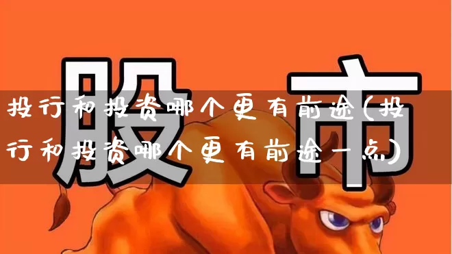 投行和投资哪个更有前途(投行和投资哪个更有前途一点)_https://www.ccit-cctv.com_上交所_第1张