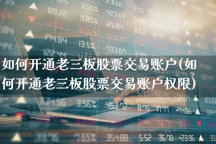 如何开通老三板股票交易账户(如何开通老三板股票交易账户权限)_https://www.ccit-cctv.com_深交所_第1张