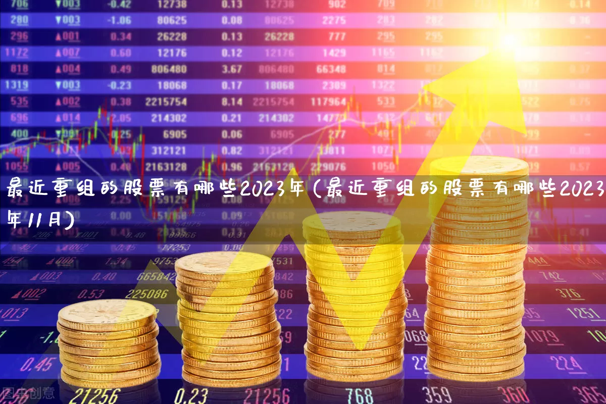 最近重组的股票有哪些2023年(最近重组的股票有哪些2023年11月)_https://www.ccit-cctv.com_上交所_第1张
