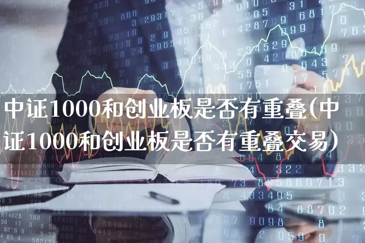 中证1000和创业板是否有重叠(中证1000和创业板是否有重叠交易)_https://www.ccit-cctv.com_深交所_第1张