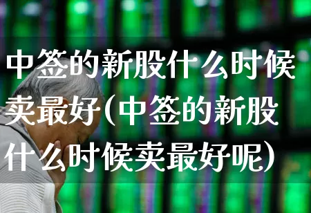 中签的新股什么时候卖最好(中签的新股什么时候卖最好呢)_https://www.ccit-cctv.com_科创板_第1张