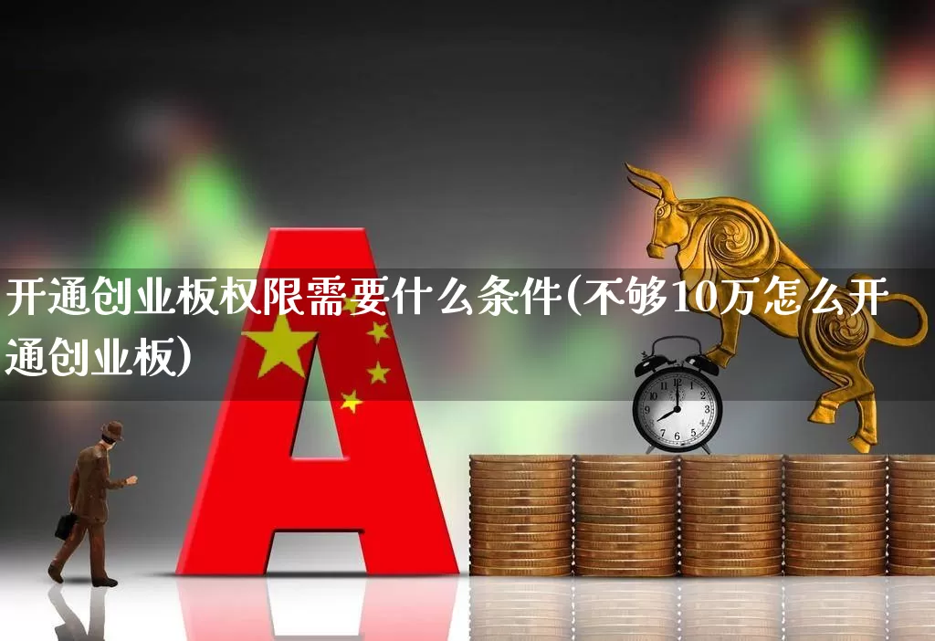 开通创业板权限需要什么条件(不够10万怎么开通创业板)_https://www.ccit-cctv.com_深交所_第1张