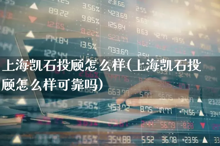 上海凯石投顾怎么样(上海凯石投顾怎么样可靠吗)_https://www.ccit-cctv.com_创业板_第1张