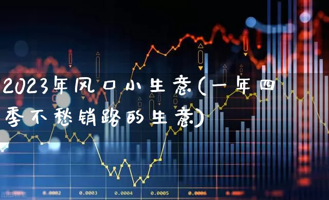 2023年风口小生意(一年四季不愁销路的生意)_https://www.ccit-cctv.com_上交所_第1张