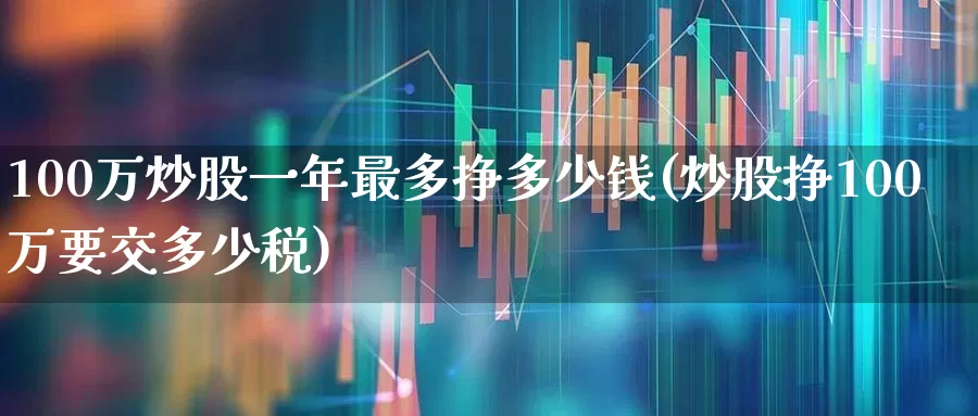 100万炒股一年最多挣多少钱(炒股挣100万要交多少税)_https://www.ccit-cctv.com_创业板_第1张