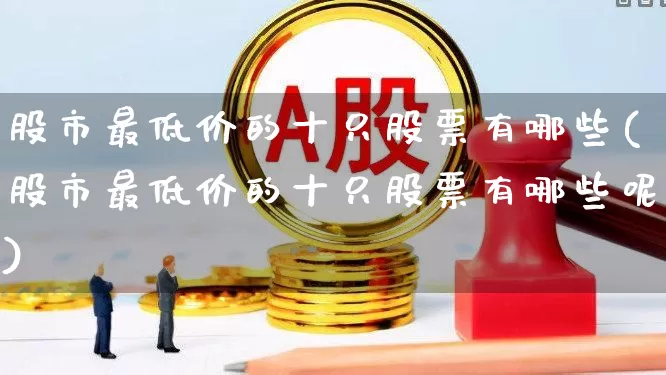 股市最低价的十只股票有哪些(股市最低价的十只股票有哪些呢)_https://www.ccit-cctv.com_北交所_第1张