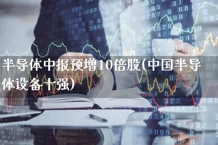 半导体中报预增10倍股(中国半导体设备十强)_https://www.ccit-cctv.com_创业板_第1张